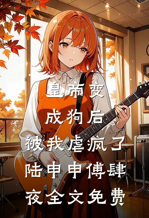 皇帝变成狗后，被我虐疯了陆申申傅肆夜全文免费