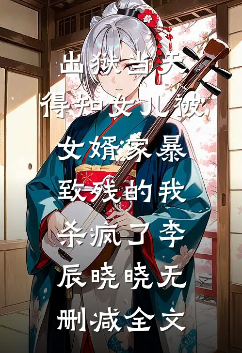 出狱当天，得知女儿被女婿家暴致残的我杀疯了李辰晓晓无删减全文