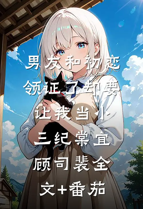 男友和初恋领证了却要让我当小三纪棠宜顾司裴全文+番茄