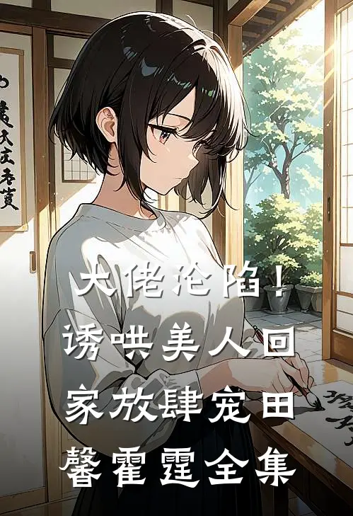 大佬沦陷！诱哄美人回家放肆宠田馨霍霆 全集