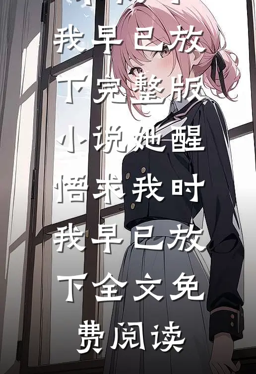 她醒悟求我时，我早已放下完整版小说_她醒悟求我时，我早已放下全文免费阅读