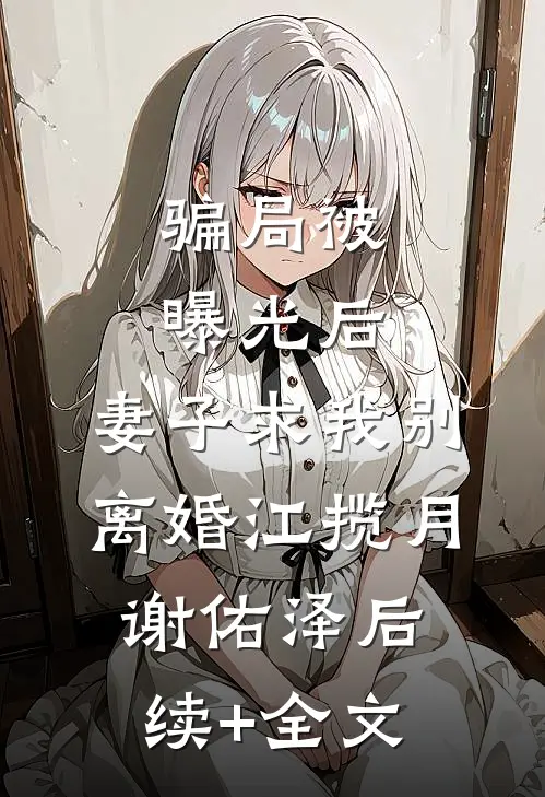 骗局被曝光后，妻子求我别离婚江揽月谢佑泽后续+全文