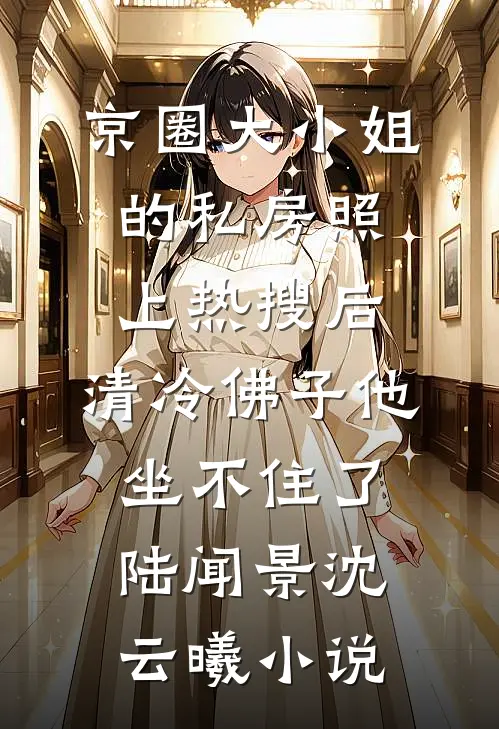 京圈大小姐的私房照上热搜后，清冷佛子他坐不住了陆闻景沈云曦小说