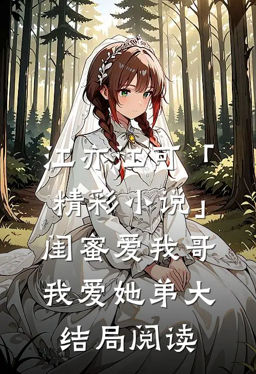 江亦江可「精彩小说」闺蜜爱我哥，我爱她弟大结局阅读