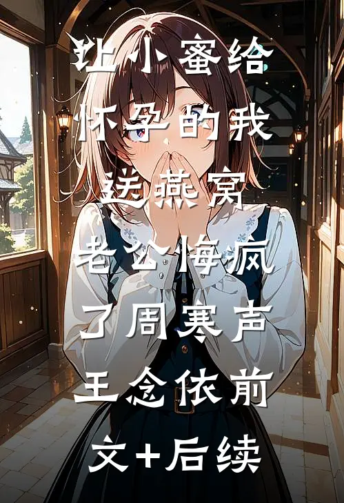 让小蜜给怀孕的我送燕窝，老公悔疯了周寒声王念依前文+后续