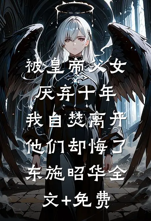 被皇帝父女厌弃十年，我自焚离开他们却悔了东施昭华全文+免费