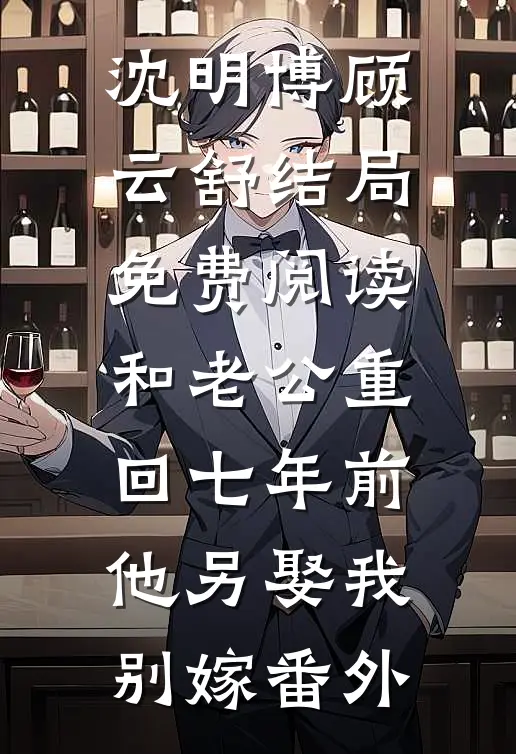 沈明博顾云舒结局免费阅读和老公重回七年前，他另娶我别嫁番外