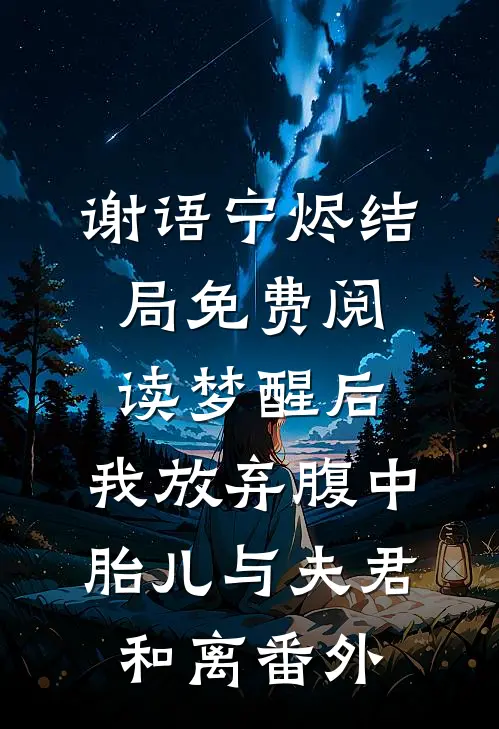 谢语宁烬结局免费阅读梦醒后，我放弃腹中胎儿与夫君和离番外