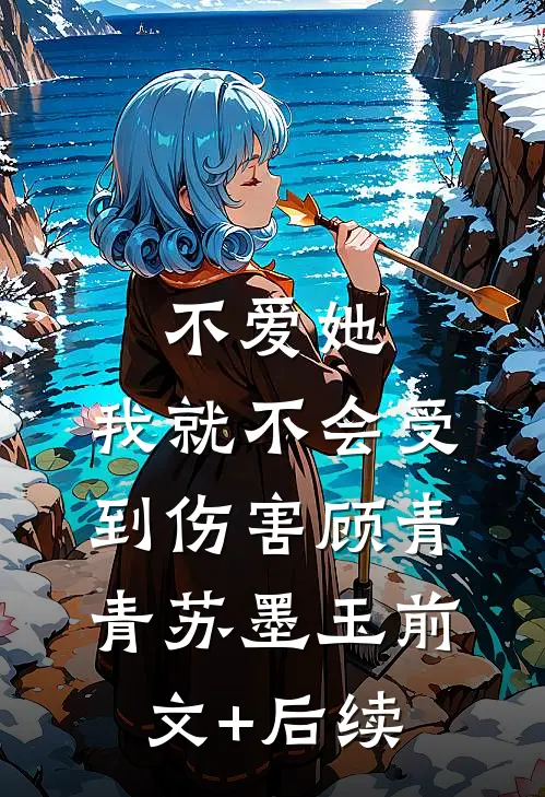 不爱她，我就不会受到伤害顾青青苏墨玉前文+后续
