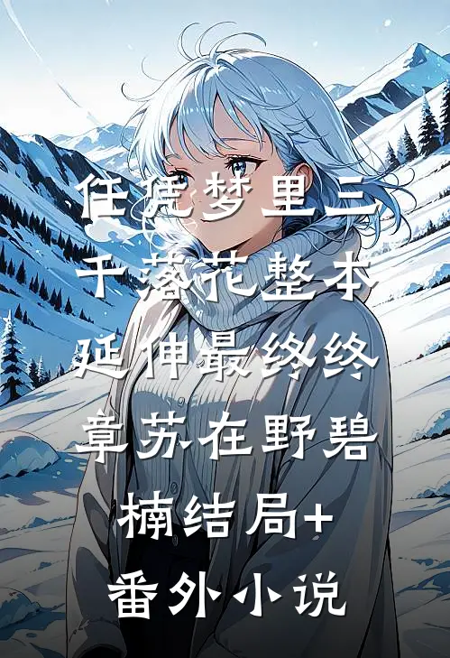 任凭梦里三千落花整本 延伸 最终终章苏在野碧楠结局+番外小说