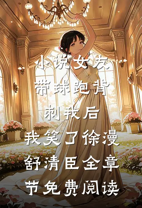 小说女友带球跑背刺我后，我笑了徐漫舒清臣全章节免费阅读