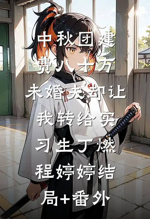 中秋团建费八十万，未婚夫却让我转给实习生丁燃程婷婷结局+番外