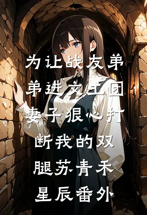 为让战友弟弟进文工团，妻子狠心打断我的双腿苏青禾星辰番外