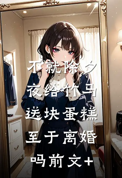 不就除夕夜给竹马送块蛋糕，至于离婚吗前文+