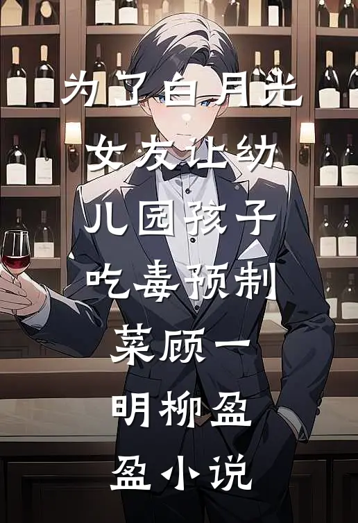 为了白月光，女友让幼儿园孩子吃毒预制菜顾一明柳盈盈小说
