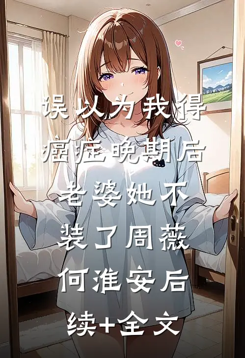 误以为我得癌症晚期后，老婆她不装了周薇何淮安后续+全文