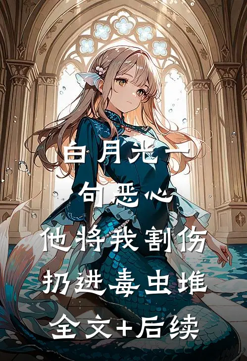 白月光一句恶心，他将我割伤扔进毒虫堆全文+后续