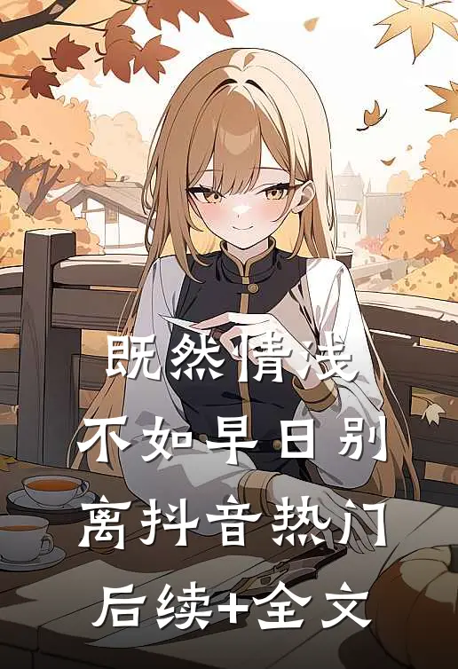 既然情浅，不如早日别离抖音热门后续+全文