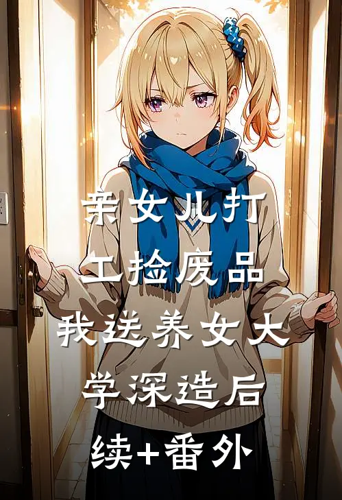 亲女儿打工捡废品，我送养女大学深造后续+番外