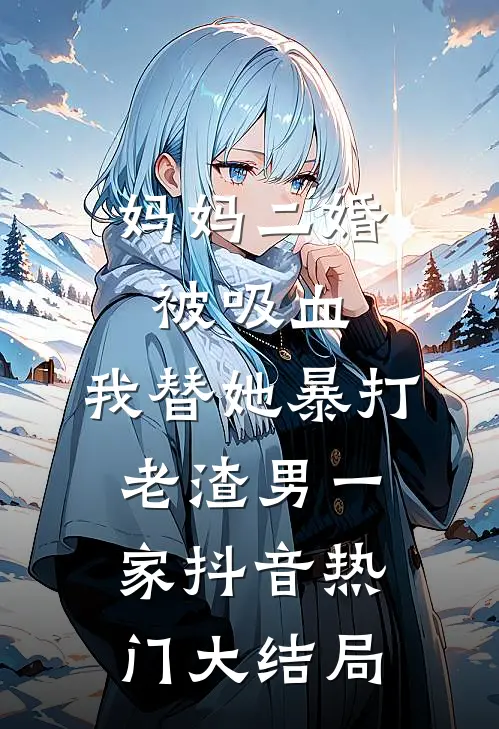 妈妈二婚被吸血，我替她暴打老渣男一家抖音热门大结局