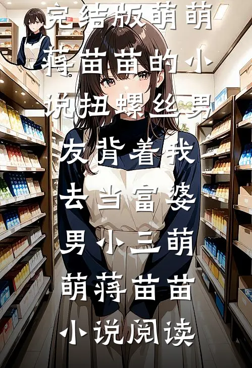 完结版萌萌蒋苗苗的小说扭螺丝男友背着我去当富婆男小三萌萌蒋苗苗小说阅读