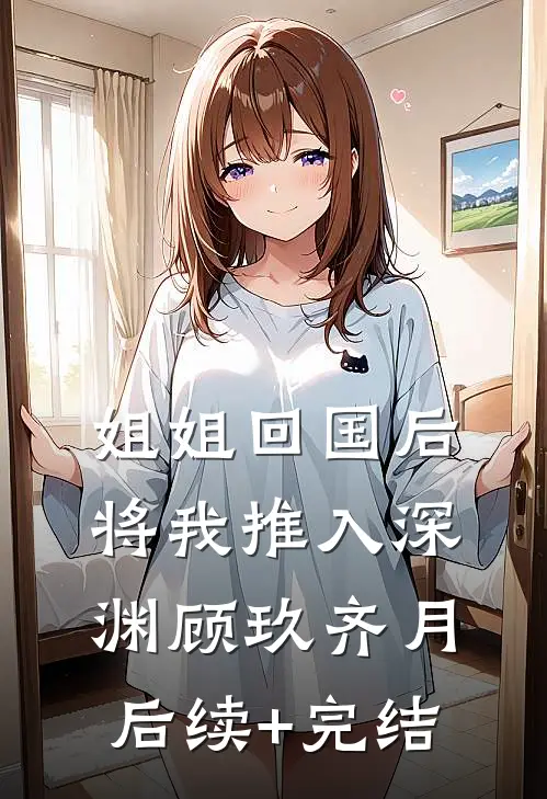 姐姐回国后，将我推入深渊顾玖齐月后续+完结