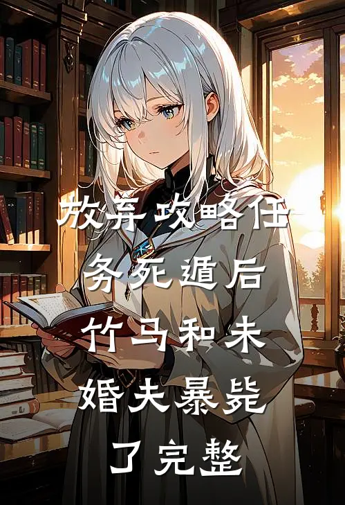 放弃攻略任务死遁后，竹马和未婚夫暴毙了完整