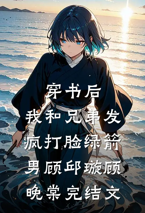 穿书后，我和兄弟发疯打脸绿箭男顾邱璇顾晚棠完结文