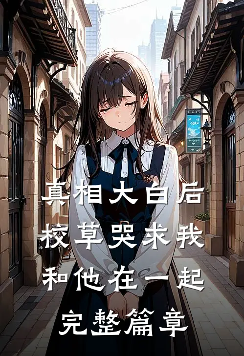 真相大白后，校草哭求我和他在一起完整篇章