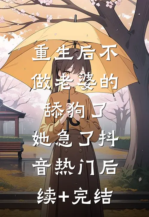 重生后不做老婆的舔狗了，她急了抖音热门后续+完结