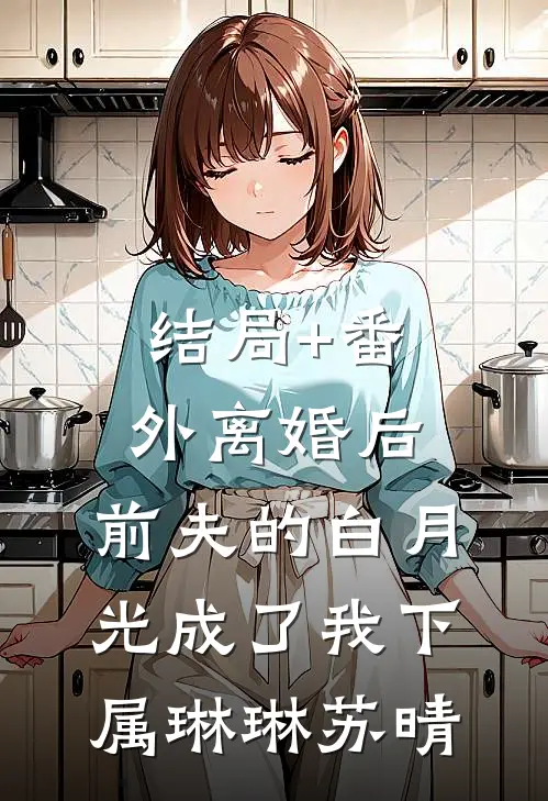 结局+番外离婚后，前夫的白月光成了我下属琳琳苏晴