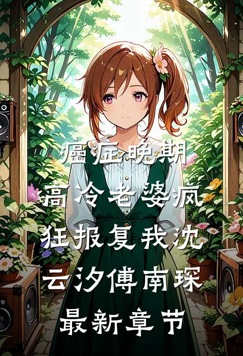 癌症晚期，高冷老婆疯狂报复我沈云汐傅南琛最新章节