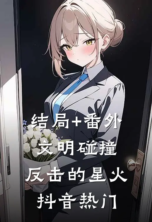 结局+番外文明碰撞：反击的星火抖音热门