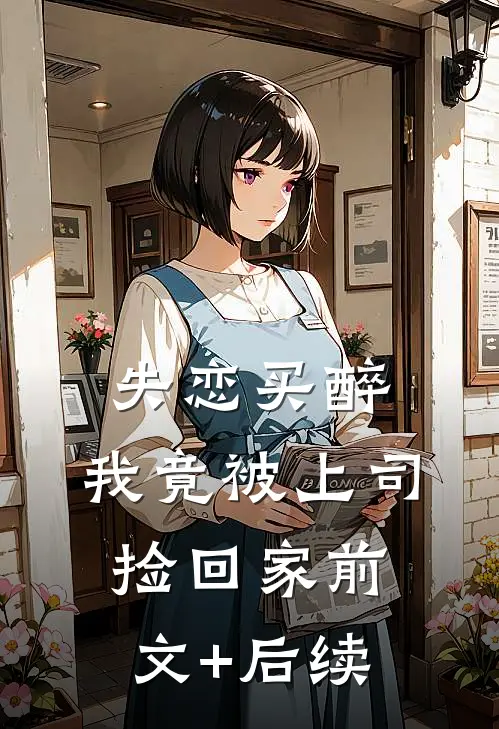 失恋买醉，我竟被上司“捡回家”前文+后续