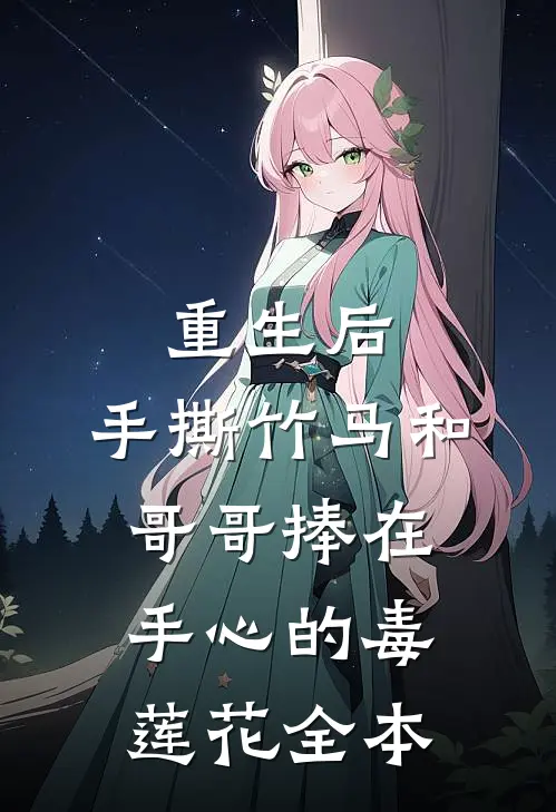 重生后，手撕竹马和哥哥捧在手心的毒莲花全本