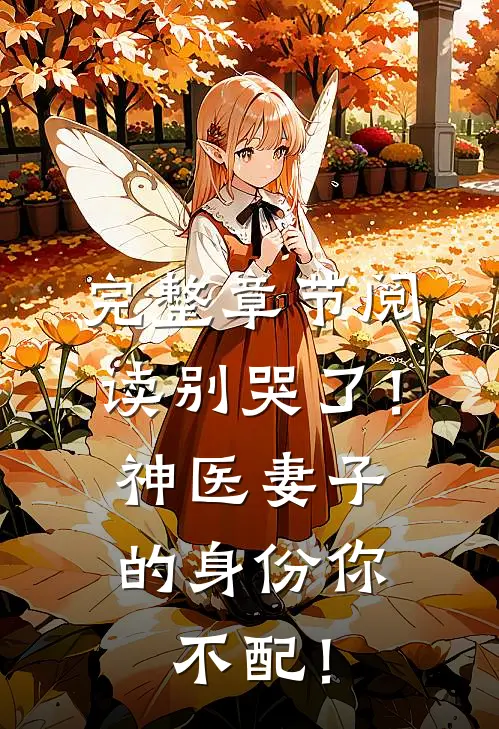 完整章节阅读别哭了！神医妻子的身份你不配！