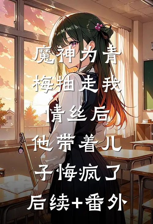 魔神为青梅抽走我情丝后，他带着儿子悔疯了。后续+番外