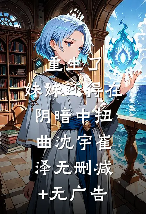 重生了，妹妹还得在阴暗中扭曲沈宇崔泽无删减+无广告