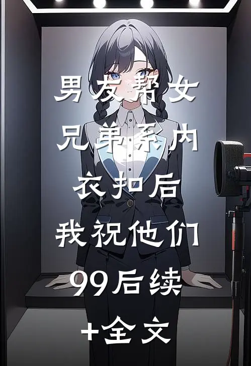 男友帮女兄弟系内衣扣后，我祝他们99后续+全文
