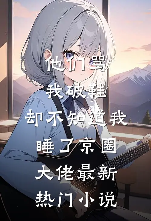他们骂我破鞋，却不知道我睡了京圈大佬最新热门小说