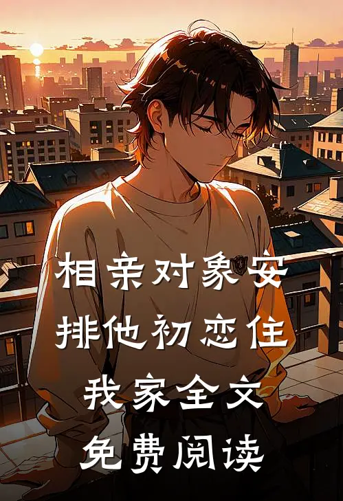 相亲对象安排他初恋住我家全文免费阅读