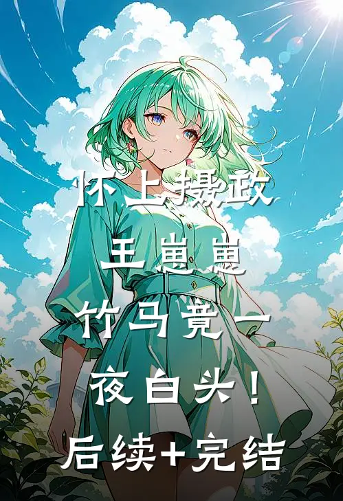 怀上摄政王崽崽，竹马竟一夜白头！后续+完结