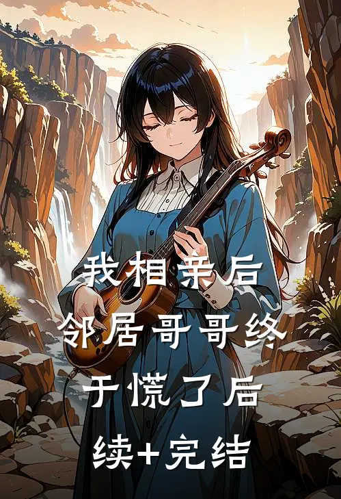 我相亲后，邻居哥哥终于慌了后续+完结