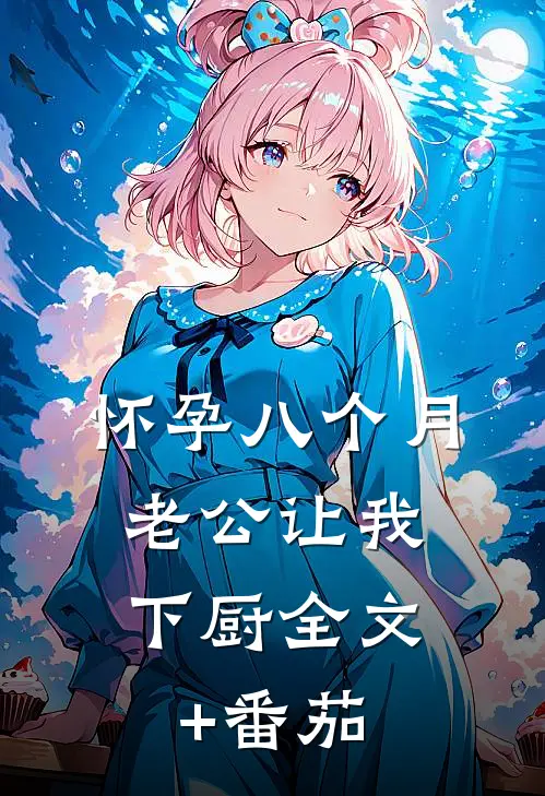 怀孕八个月，老公让我下厨全文+番茄