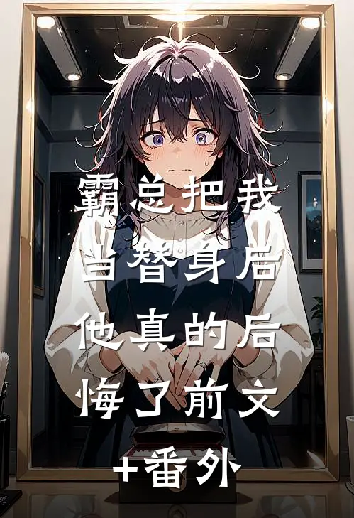 霸总把我当替身后，他真的后悔了前文+番外