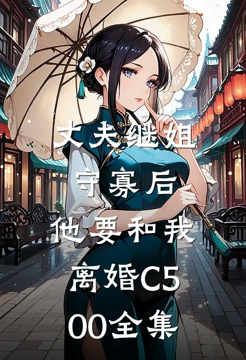 丈夫继姐守寡后，他要和我离婚C500全集