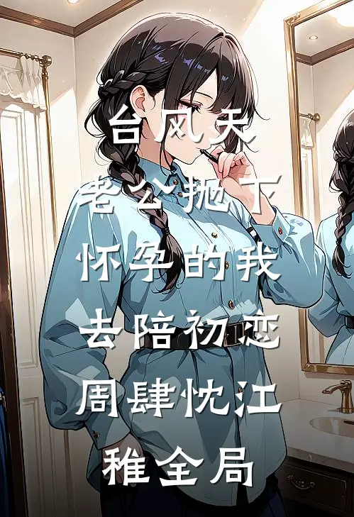 台风天，老公抛下怀孕的我，去陪初恋周肆忱江稚全局
