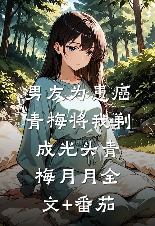 男友为患癌青梅将我剃成光头青梅月月全文+番茄