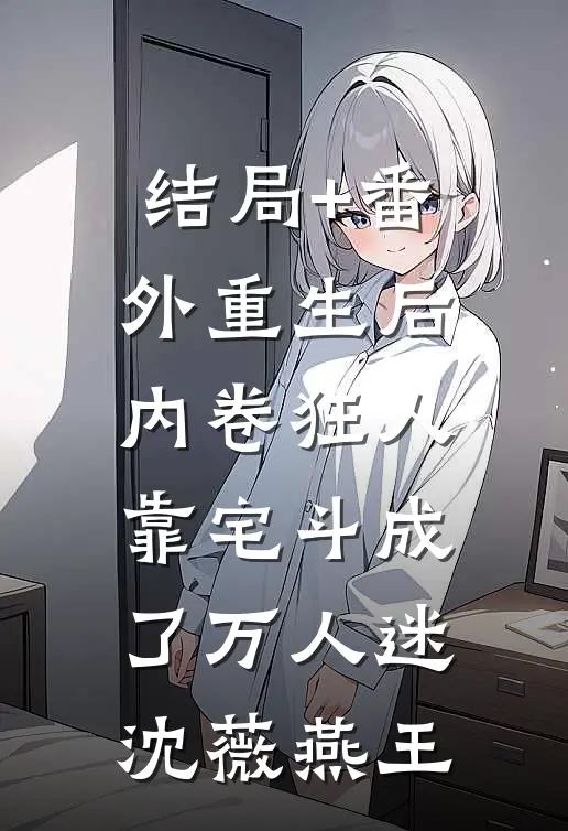 结局+番外重生后，内卷狂人靠宅斗成了万人迷沈薇燕王