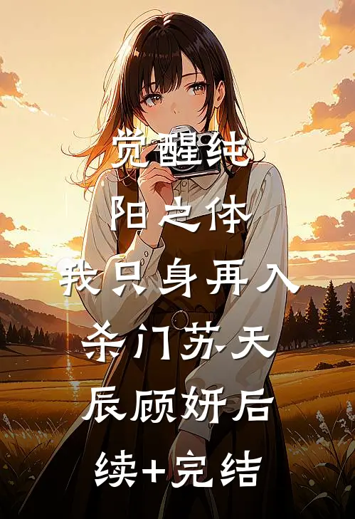 觉醒纯阳之体，我只身再入杀门苏天辰顾妍后续+完结
